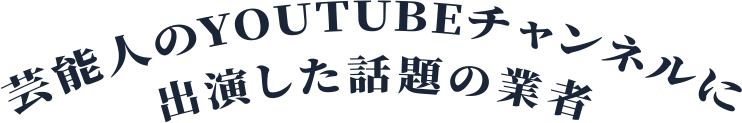 芸能人のYouTubeチャンネルに出演した話題の業者